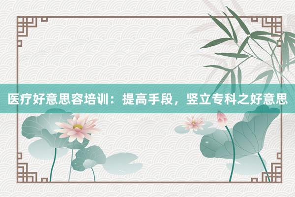 医疗好意思容培训：提高手段，竖立专科之好意思